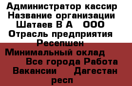 Администратор-кассир › Название организации ­ Шатаев В.А., ООО › Отрасль предприятия ­ Ресепшен › Минимальный оклад ­ 25 000 - Все города Работа » Вакансии   . Дагестан респ.